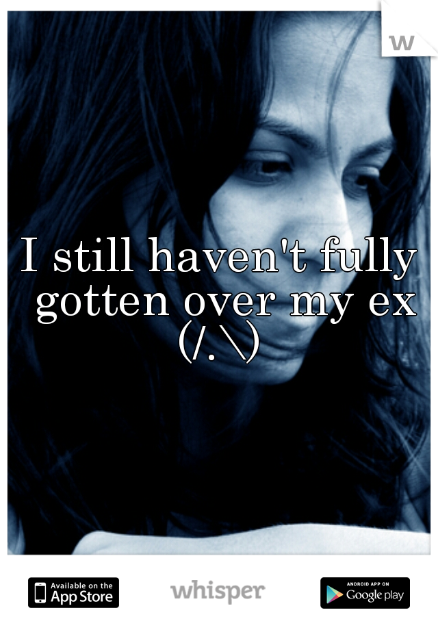 I still haven't fully gotten over my ex (/.\) 