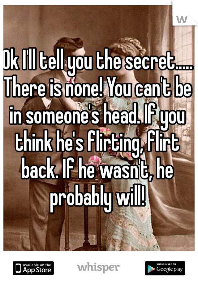 Ok I'll tell you the secret..... There is none! You can't be in someone's head. If you think he's flirting, flirt back. If he wasn't, he probably will!