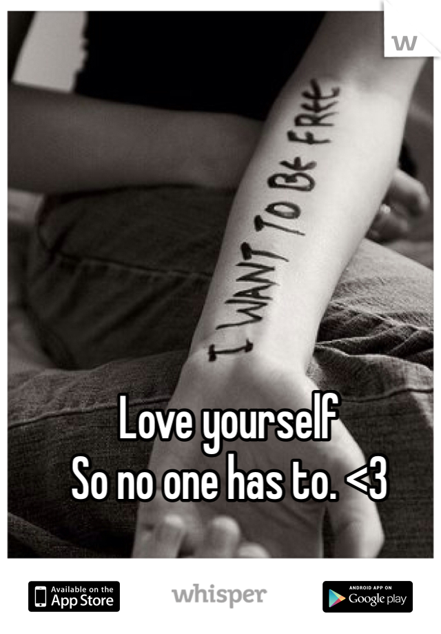 Love yourself
So no one has to. <3
