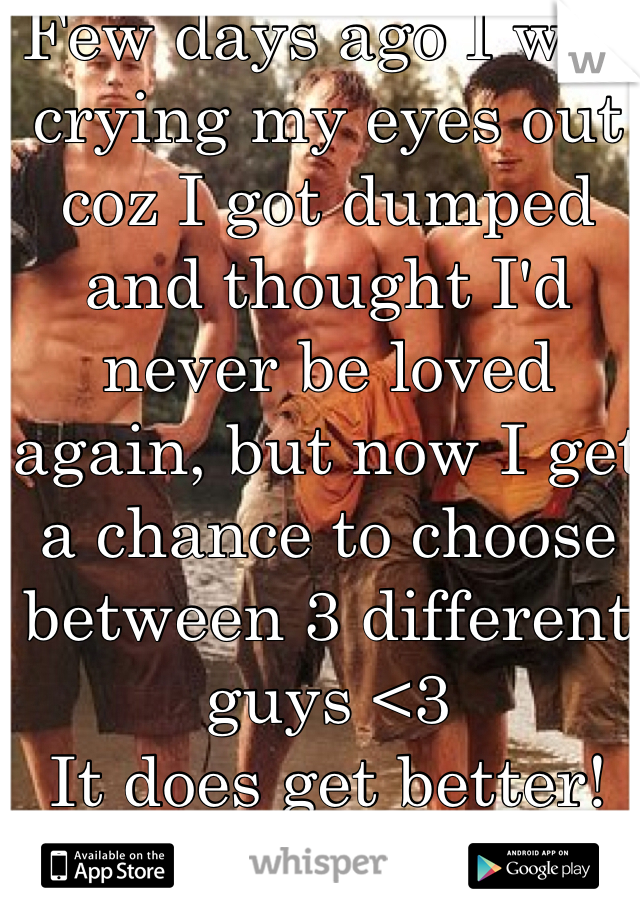Few days ago I was crying my eyes out coz I got dumped and thought I'd never be loved again, but now I get a chance to choose between 3 different guys <3
It does get better! ^_^