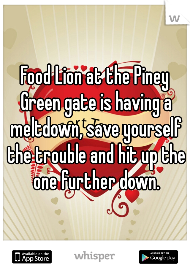 Food Lion at the Piney Green gate is having a meltdown, save yourself the trouble and hit up the one further down.