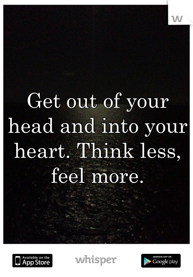 Get out of your head and into your heart. Think less, feel more. 