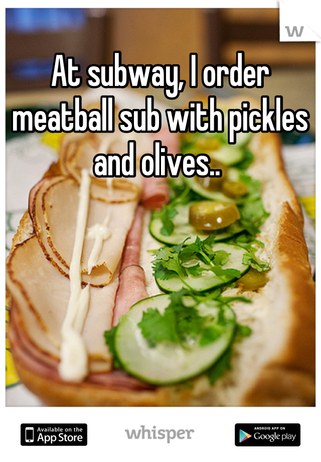 At subway, I order meatball sub with pickles and olives.. 