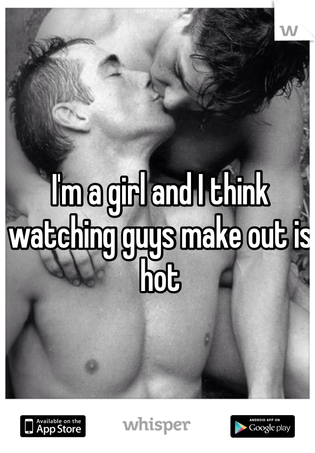 I'm a girl and I think watching guys make out is hot