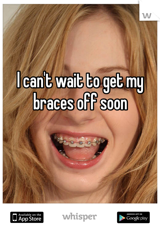 I can't wait to get my braces off soon