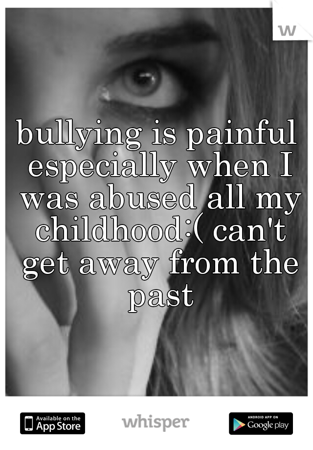 bullying is painful especially when I was abused all my childhood:( can't get away from the past
