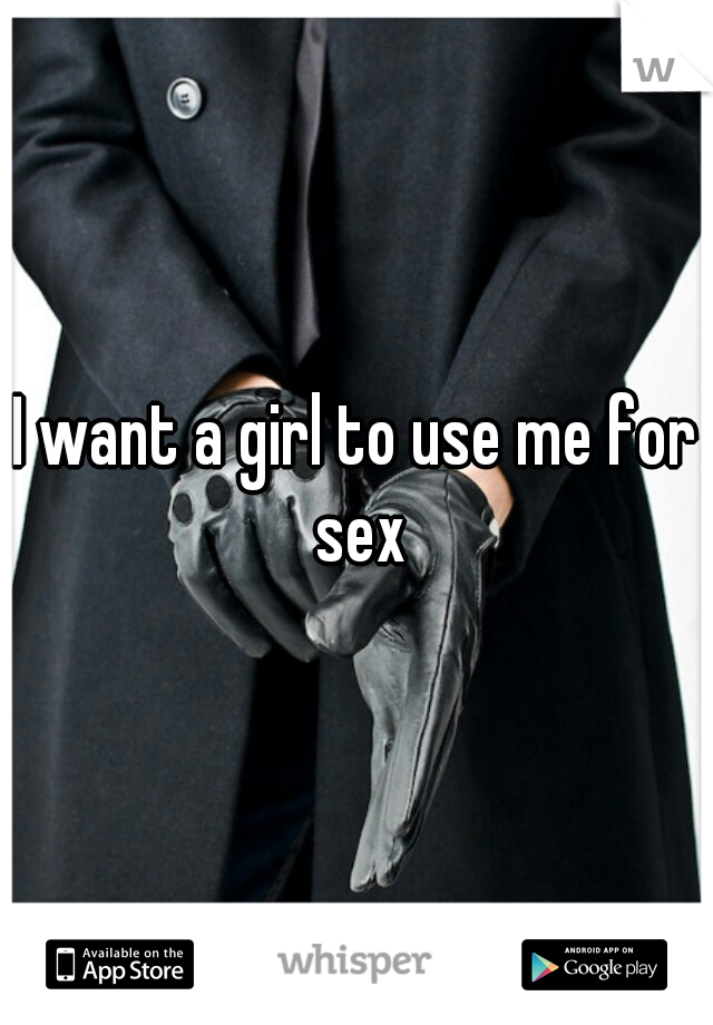 I want a girl to use me for sex