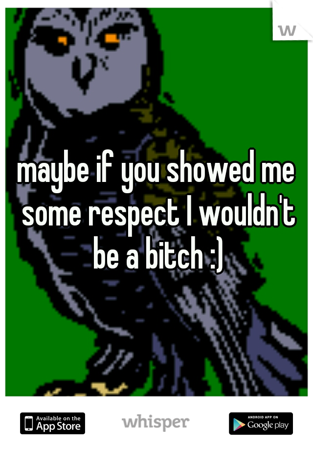 maybe if you showed me some respect I wouldn't be a bitch :)
