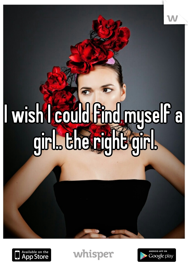 I wish I could find myself a girl.. the right girl.
