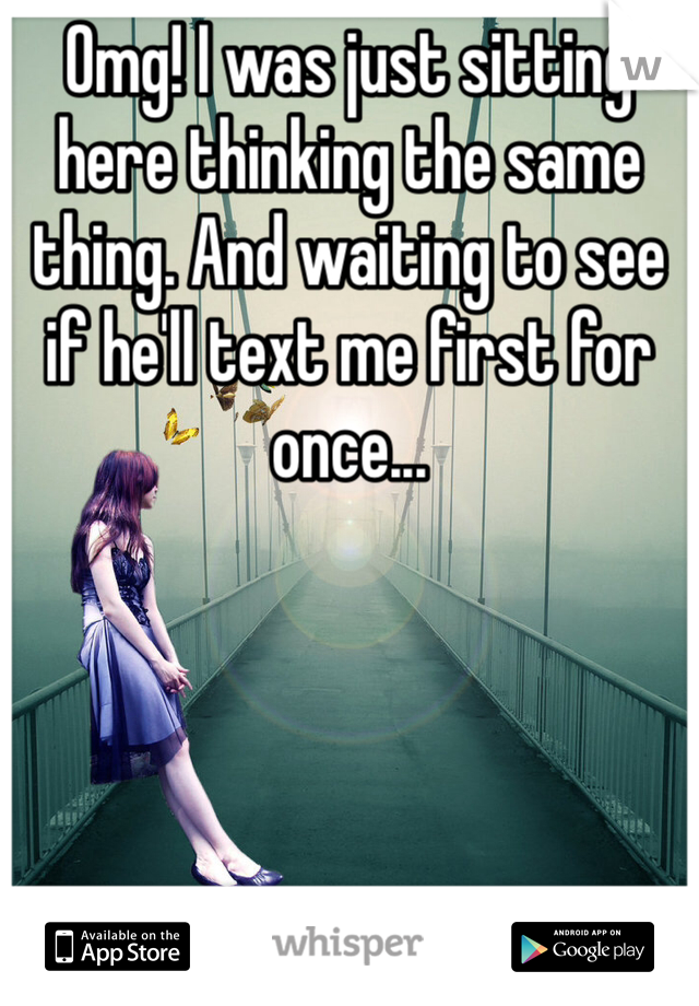 Omg! I was just sitting here thinking the same thing. And waiting to see if he'll text me first for once... 