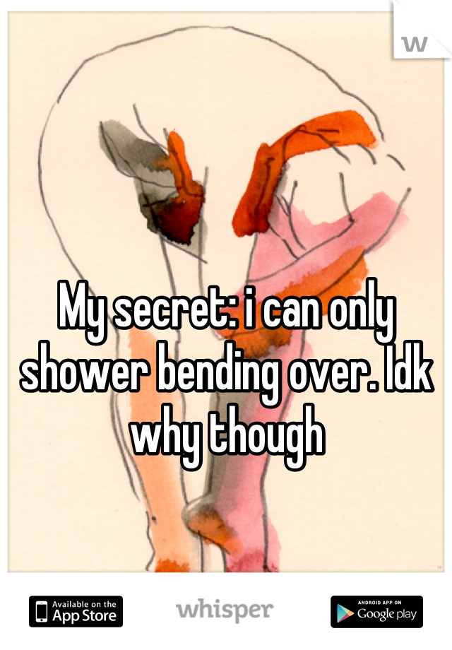 My secret: i can only shower bending over. Idk why though