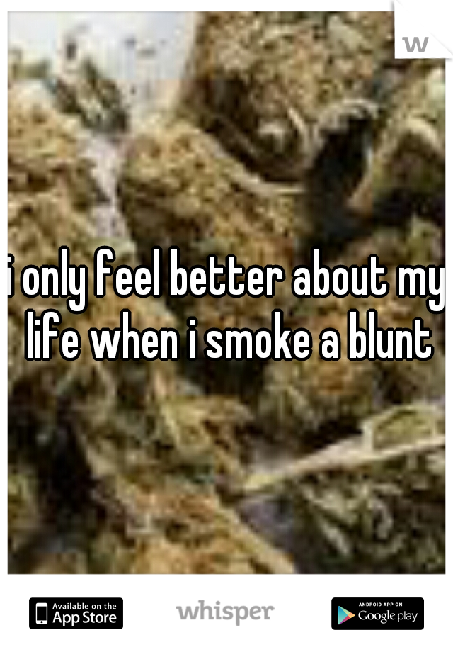 i only feel better about my life when i smoke a blunt