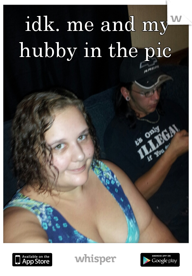 idk. me and my hubby in the pic  