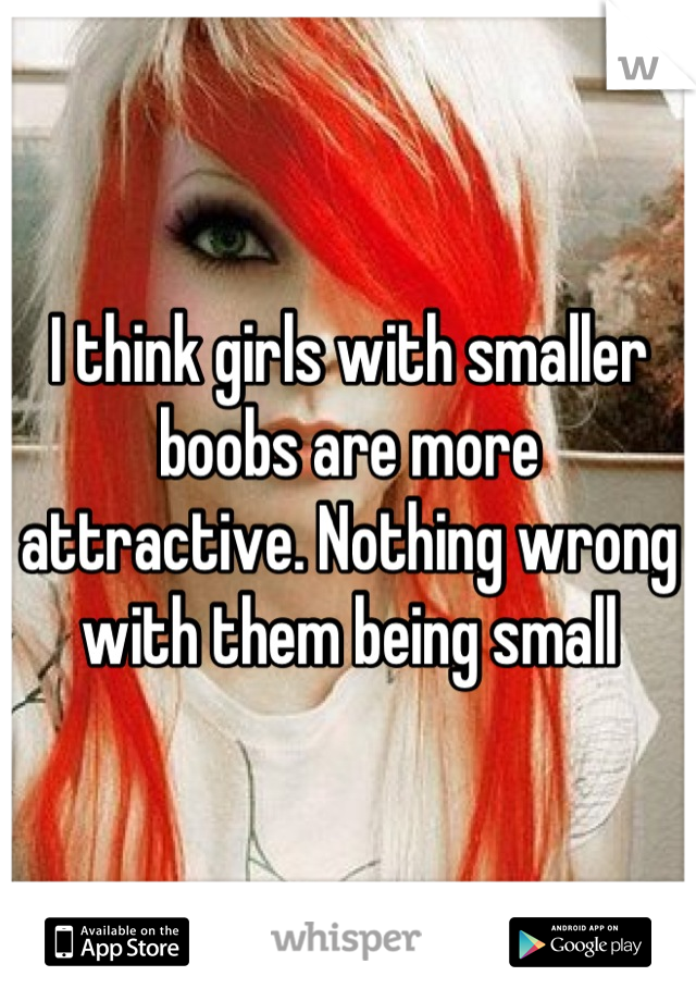 I think girls with smaller boobs are more attractive. Nothing wrong with them being small