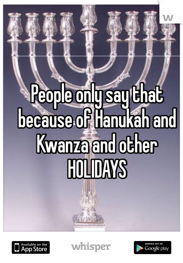 People only say that because of Hanukah and Kwanza and other HOLIDAYS
