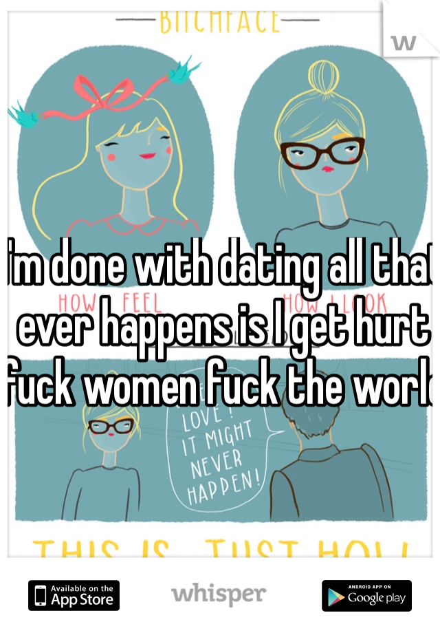 I'm done with dating all that ever happens is I get hurt fuck women fuck the world