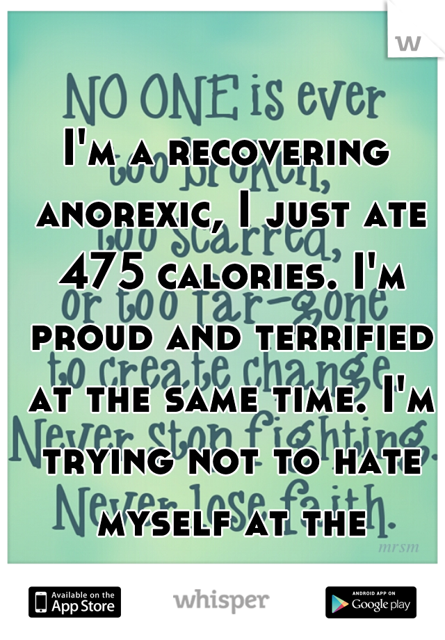 I'm a recovering anorexic, I just ate 475 calories. I'm proud and terrified at the same time. I'm trying not to hate myself at the moment. 