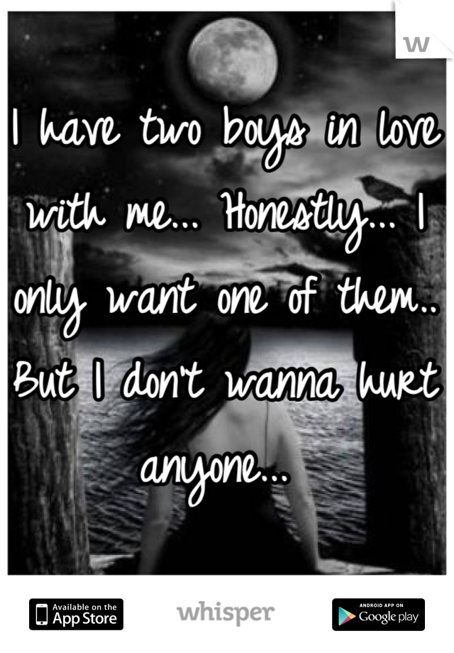 I have two boys in love with me... Honestly... I only want one of them.. But I don't wanna hurt anyone... 