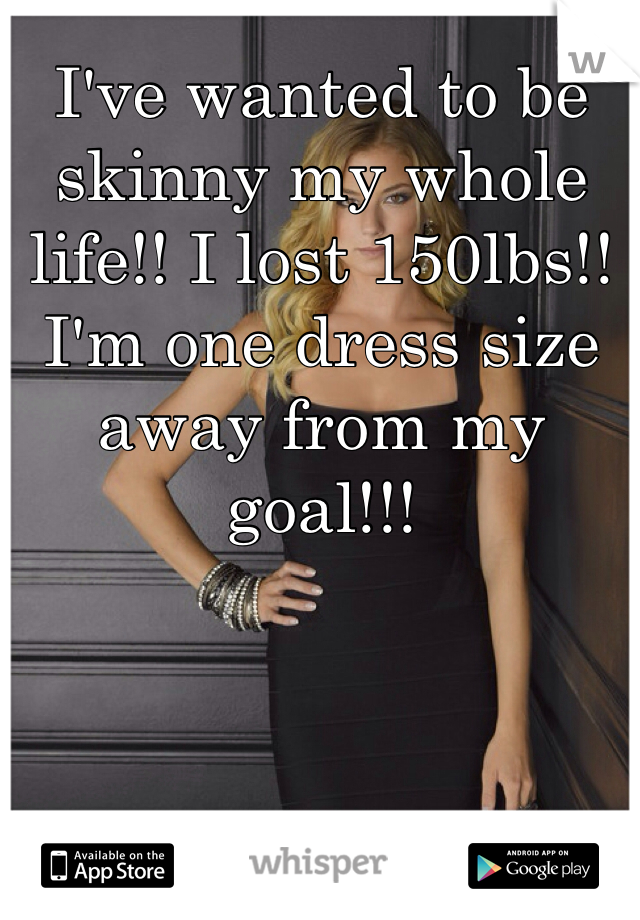 I've wanted to be skinny my whole life!! I lost 150lbs!! I'm one dress size away from my goal!!!