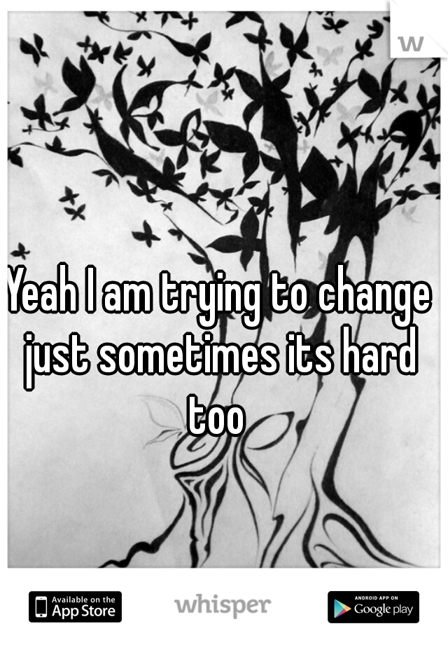 Yeah I am trying to change just sometimes its hard too 