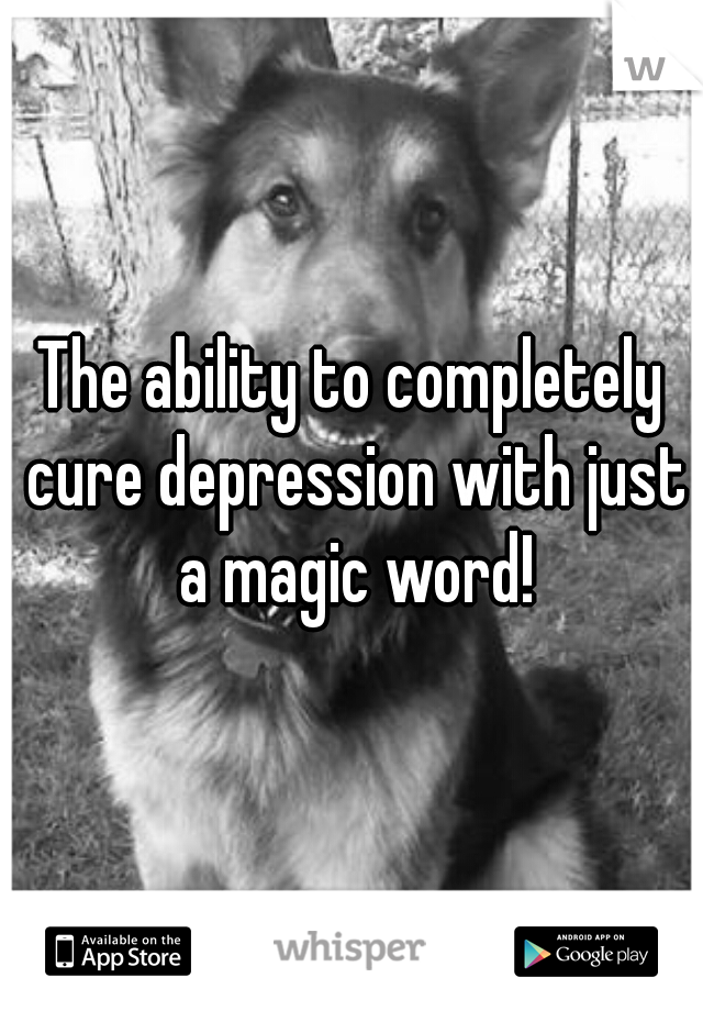 The ability to completely cure depression with just a magic word!