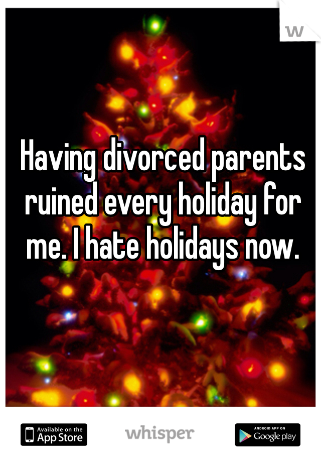 Having divorced parents ruined every holiday for me. I hate holidays now.