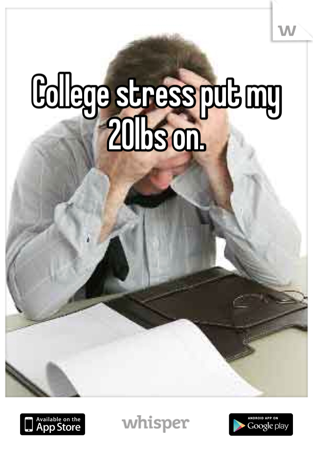 College stress put my 20lbs on. 