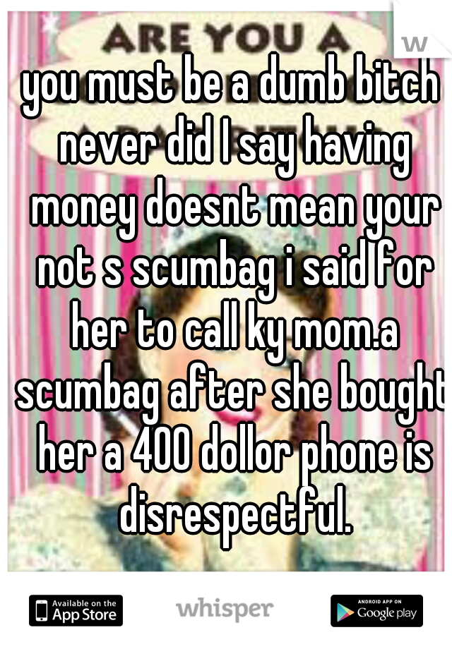 you must be a dumb bitch never did I say having money doesnt mean your not s scumbag i said for her to call ky mom.a scumbag after she bought her a 400 dollor phone is disrespectful.
 