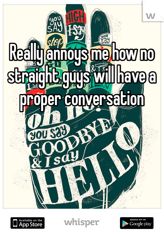 Really annoys me how no straight guys will have a proper conversation 