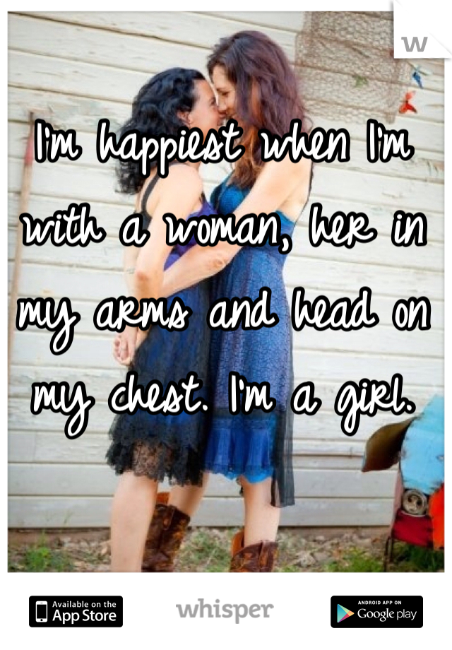 I'm happiest when I'm with a woman, her in my arms and head on my chest. I'm a girl.