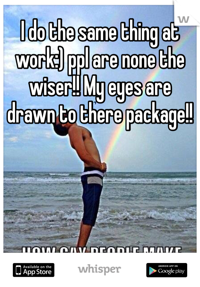 I do the same thing at work:) ppl are none the wiser!! My eyes are drawn to there package!!