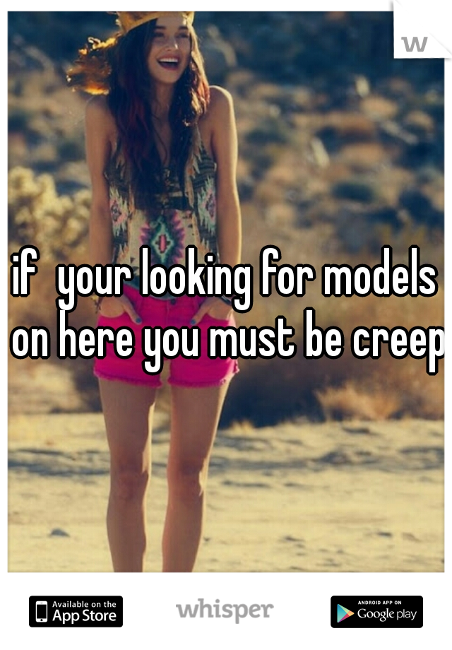if  your looking for models on here you must be creepy