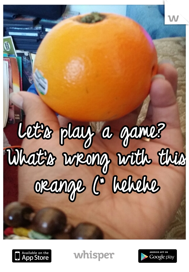 Let's play a game? What's wrong with this orange (" hehehe