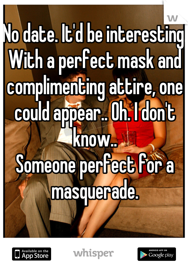 No date. It'd be interesting. 
With a perfect mask and complimenting attire, one could appear.. Oh. I don't know.. 
Someone perfect for a masquerade. 