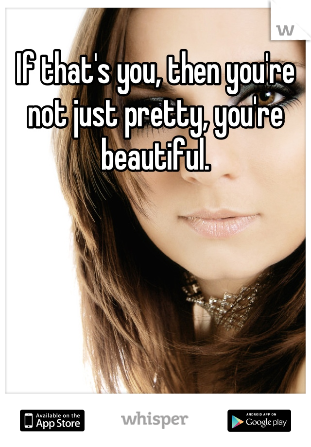 If that's you, then you're not just pretty, you're beautiful.