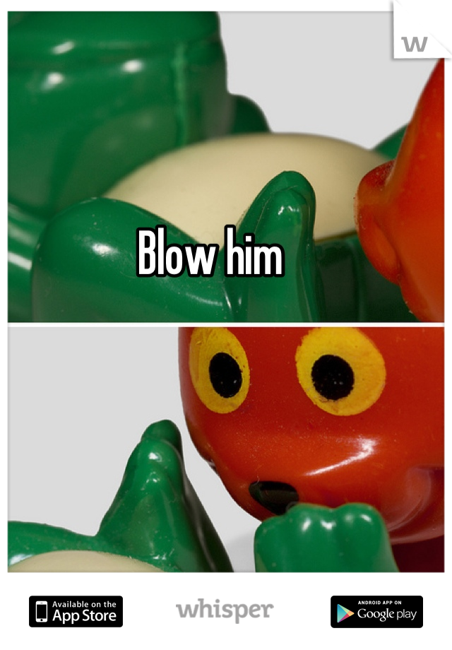 Blow him
