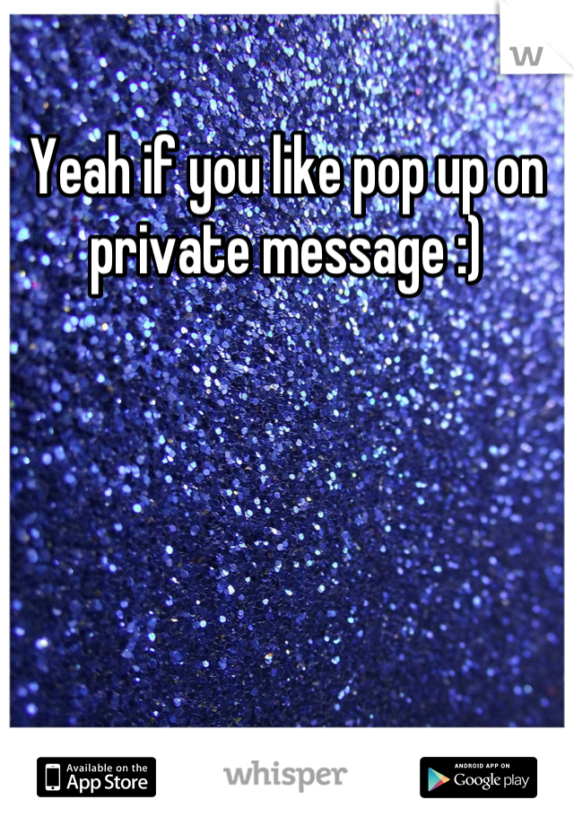 Yeah if you like pop up on private message :)