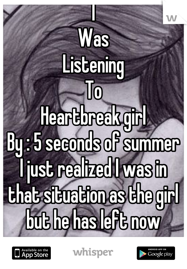 I 
Was 
Listening 
To
Heartbreak girl 
By : 5 seconds of summer
I just realized I was in that situation as the girl but he has left now