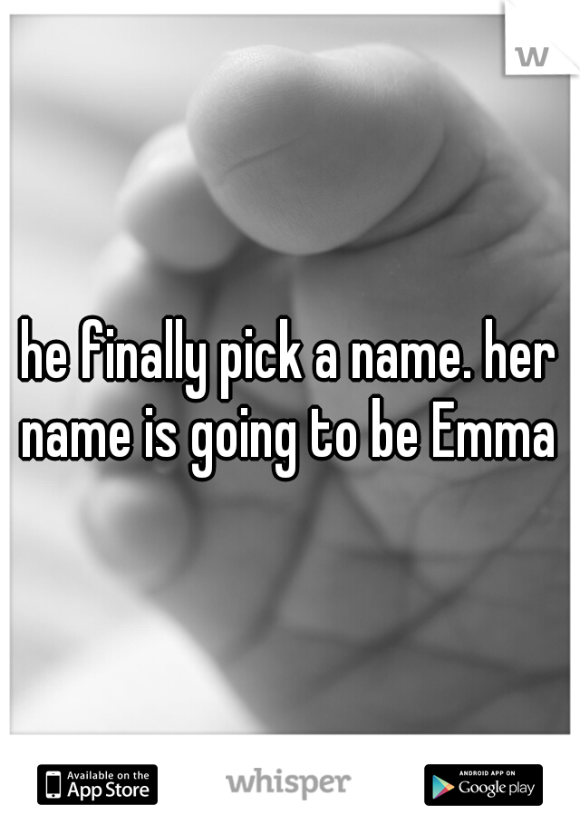 he finally pick a name. her name is going to be Emma 