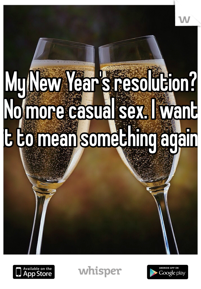 My New Year's resolution? No more casual sex. I want it to mean something again.