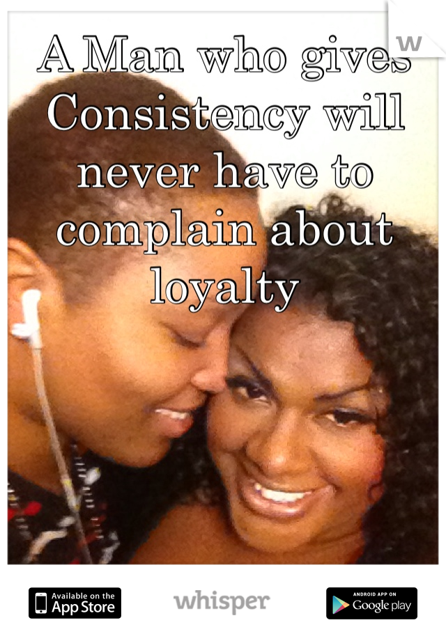 A Man who gives Consistency will never have to complain about loyalty  