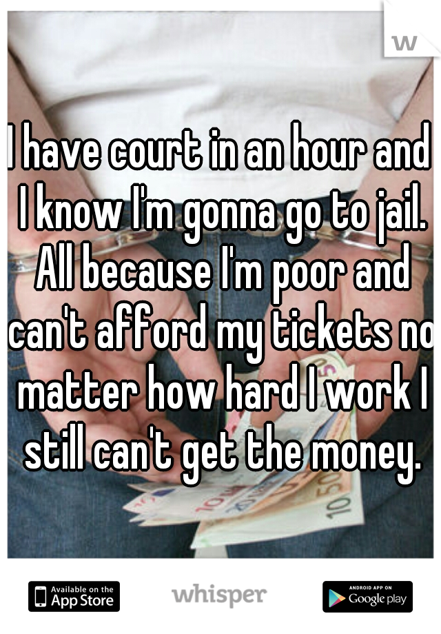 I have court in an hour and I know I'm gonna go to jail. All because I'm poor and can't afford my tickets no matter how hard I work I still can't get the money.