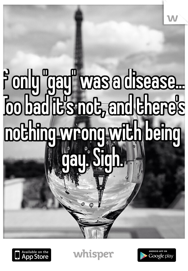 If only "gay" was a disease... Too bad it's not, and there's nothing wrong with being gay. Sigh.