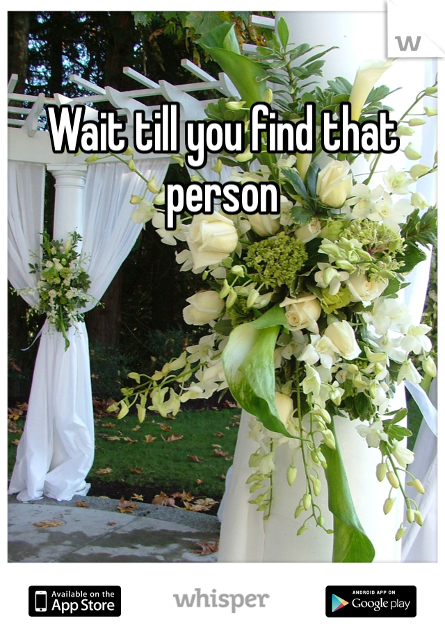 Wait till you find that person 