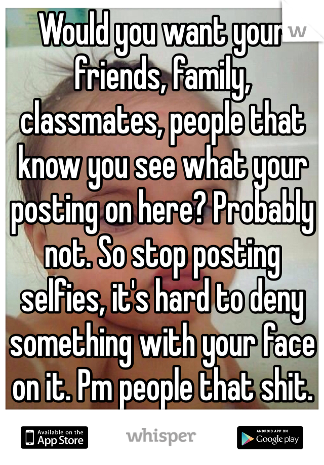 Would you want your friends, family, classmates, people that know you see what your posting on here? Probably not. So stop posting selfies, it's hard to deny something with your face on it. Pm people that shit.