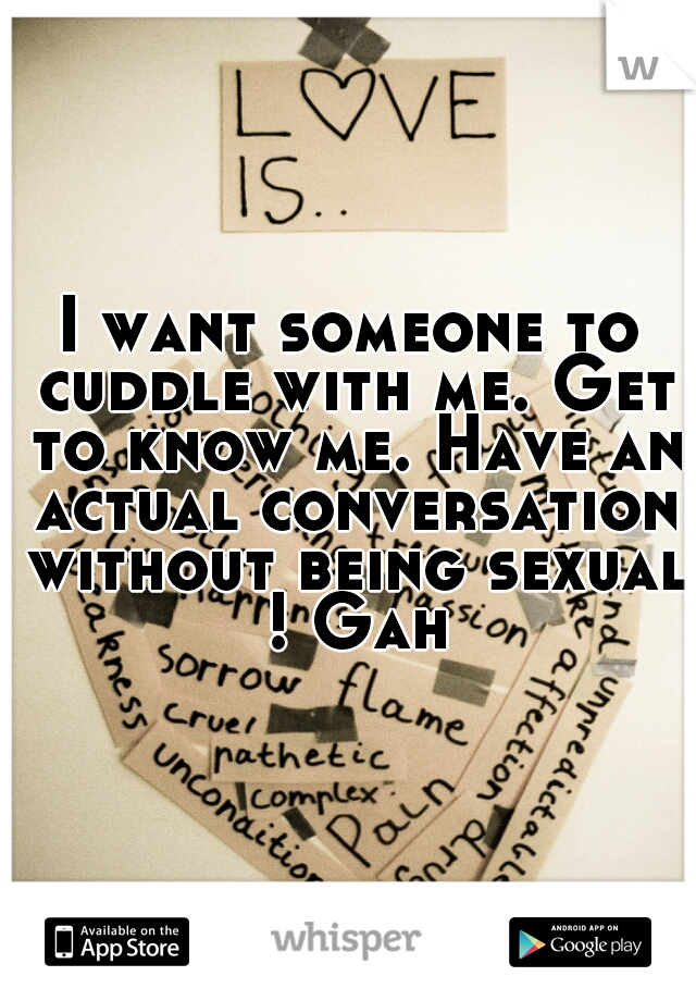 I want someone to cuddle with me. Get to know me. Have an actual conversation without being sexual ! Gah