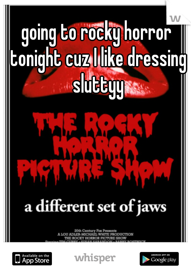 going to rocky horror tonight cuz I like dressing sluttyy
