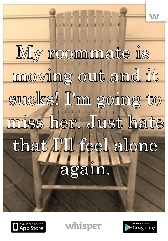 My roommate is moving out and it sucks! I'm going to miss her. Just hate that I'll feel alone again.