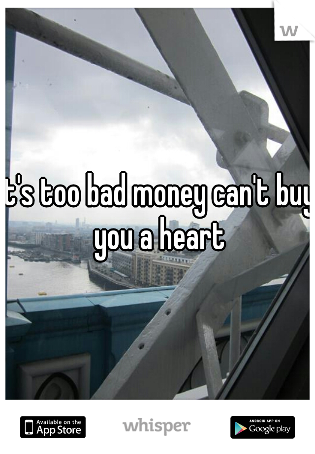 It's too bad money can't buy you a heart
