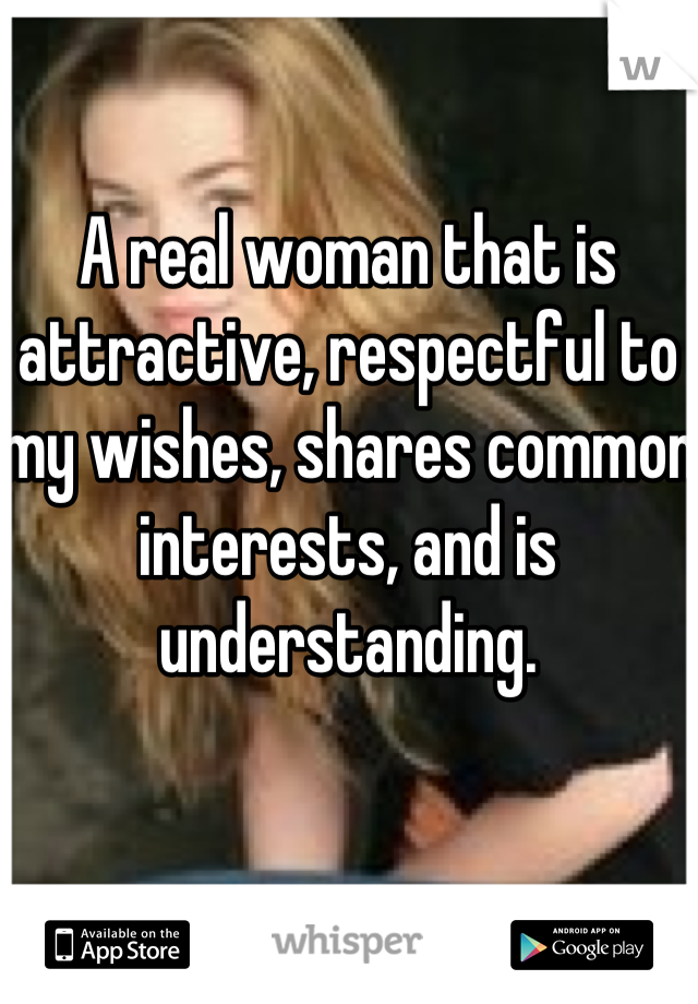A real woman that is attractive, respectful to my wishes, shares common interests, and is understanding.